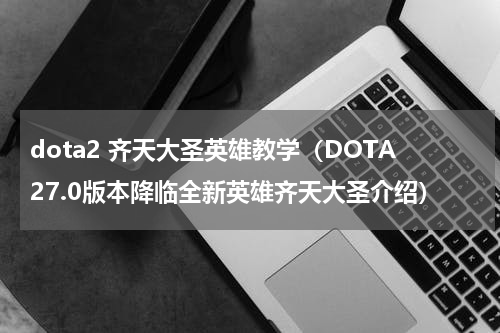 dota2 齐天大圣英雄教学（DOTA27.0版本降临全新英雄齐天大圣介绍）