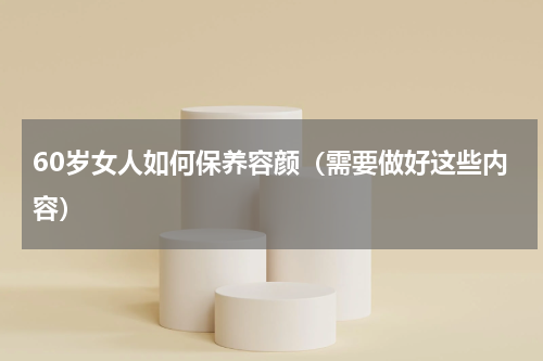 60岁女人如何保养容颜（需要做好这些内容）