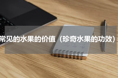 常见的水果的价值（珍奇水果的功效）