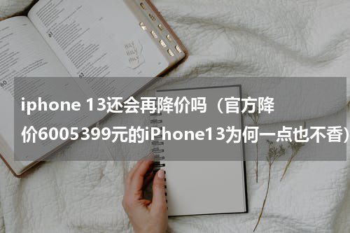 iphone 13还会再降价吗（官方降价6005399元的iPhone13为何一点也不香）