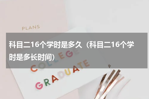 科目二16个学时是多久（科目二16个学时是多长时间）