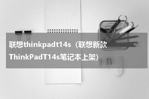 联想thinkpadt14s（联想新款ThinkPadT14s笔记本上架）