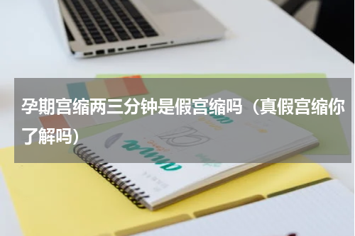 孕期宫缩两三分钟是假宫缩吗（真假宫缩你了解吗）