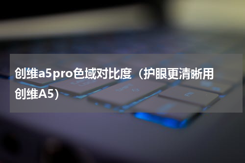 创维a5pro色域对比度（护眼更清晰用创维A5）