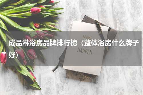 成品淋浴房品牌排行榜（整体浴房什么牌子好）