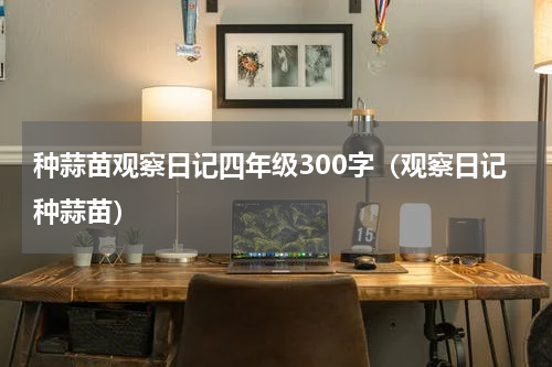 种蒜苗观察日记四年级300字（观察日记种蒜苗）