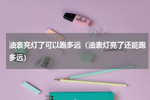 油表亮灯了可以跑多远（油表灯亮了还能跑多远）