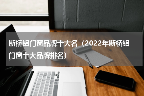 断桥铝门窗品牌十大名（2022年断桥铝门窗十大品牌排名）