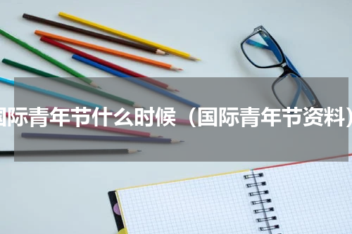 国际青年节什么时候（国际青年节资料）