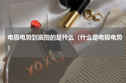 电极电势到底指的是什么（什么是电极电势）