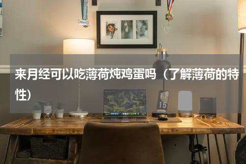 来月经可以吃薄荷炖鸡蛋吗（了解薄荷的特性）