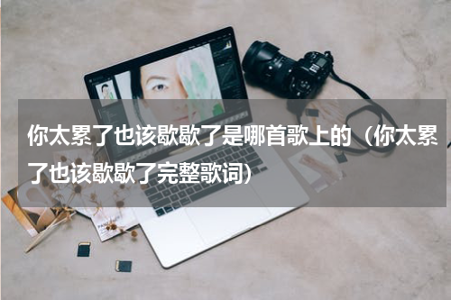 你太累了也该歇歇了是哪首歌上的（你太累了也该歇歇了完整歌词）