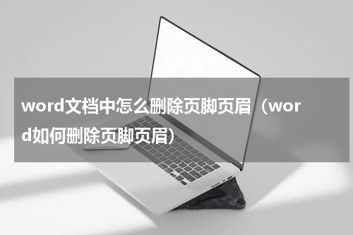 word文档中怎么删除页脚页眉（word如何删除页脚页眉）