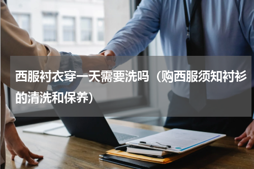 西服衬衣穿一天需要洗吗（购西服须知衬衫的清洗和保养）