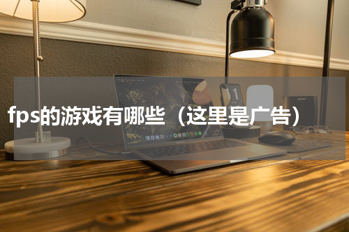 fps的游戏有哪些（这里是广告）