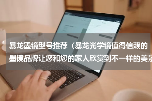 暴龙墨镜型号推荐（暴龙光学镜值得信赖的墨镜品牌让您和您的家人欣赏到不一样的美景）