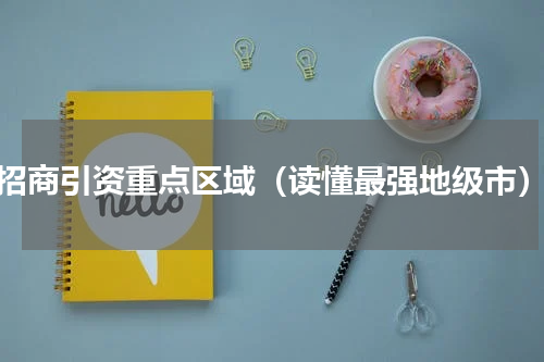 招商引资重点区域（读懂最强地级市）