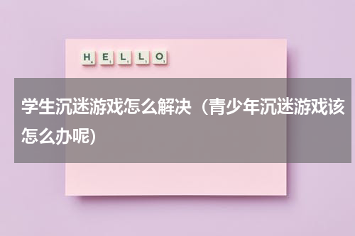 学生沉迷游戏怎么解决（青少年沉迷游戏该怎么办呢）