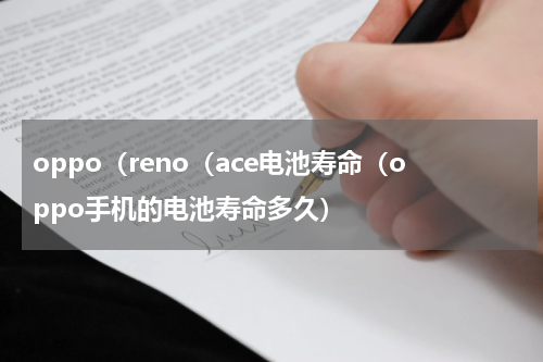 oppo（reno（ace电池寿命（oppo手机的电池寿命多久）
