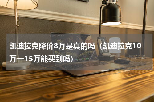 凯迪拉克降价8万是真的吗（凯迪拉克10万一15万能买到吗）