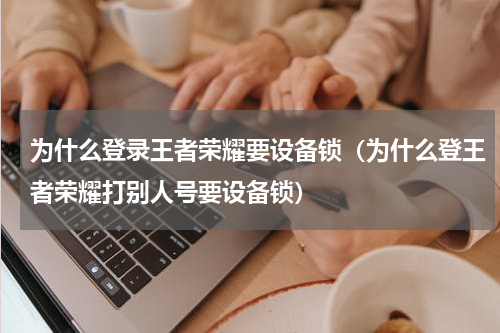 为什么登录王者荣耀要设备锁（为什么登王者荣耀打别人号要设备锁）