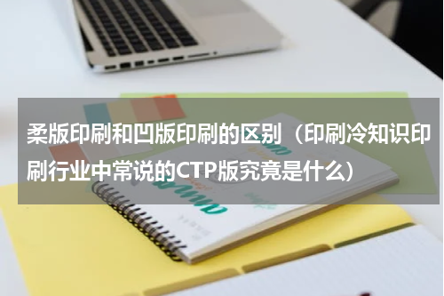 柔版印刷和凹版印刷的区别（印刷冷知识印刷行业中常说的CTP版究竟是什么）