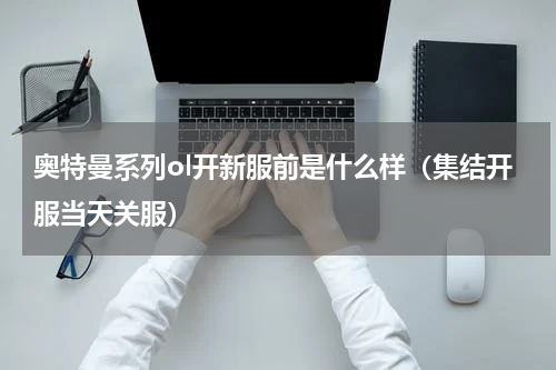 奥特曼系列ol开新服前是什么样（集结开服当天关服）