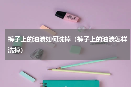 裤子上的油渍如何洗掉（裤子上的油渍怎样洗掉）