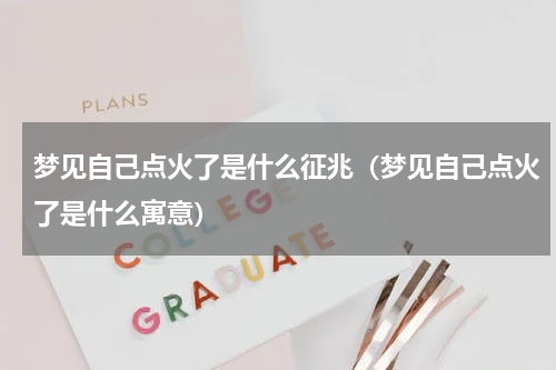 梦见自己点火了是什么征兆（梦见自己点火了是什么寓意）