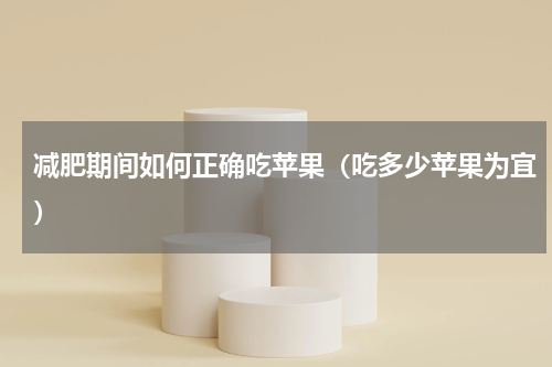 减肥期间如何正确吃苹果（吃多少苹果为宜）