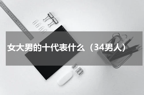 女大男的十代表什么（34男人）