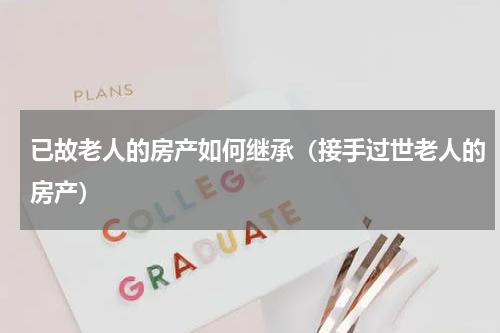 已故老人的房产如何继承（接手过世老人的房产）