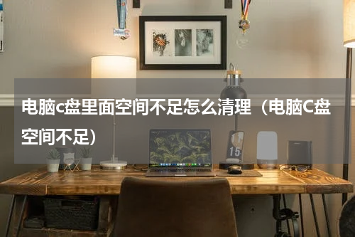 电脑c盘里面空间不足怎么清理（电脑C盘空间不足）