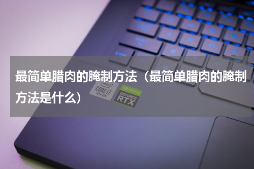 最简单腊肉的腌制方法（最简单腊肉的腌制方法是什么）