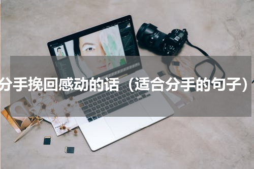 分手挽回感动的话（适合分手的句子）