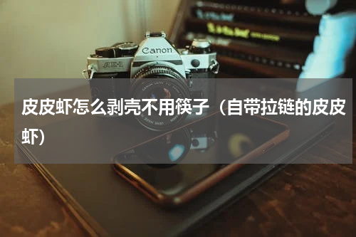 皮皮虾怎么剥壳不用筷子（自带拉链的皮皮虾）