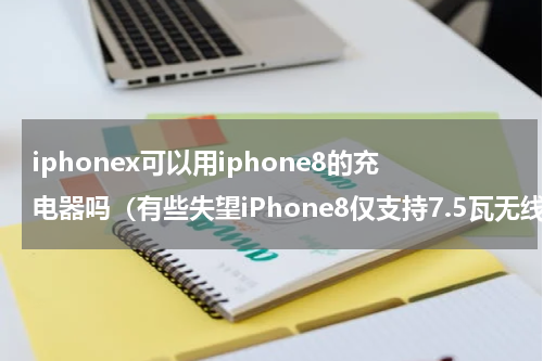 iphonex可以用iphone8的充电器吗（有些失望iPhone8仅支持7.5瓦无线充电）