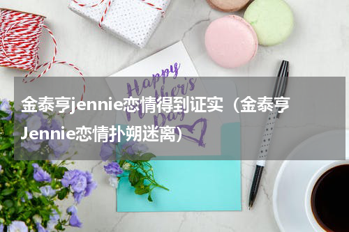 金泰亨jennie恋情得到证实（金泰亨Jennie恋情扑朔迷离）