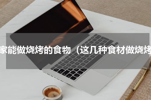 在家能做烧烤的食物（这几种食材做烧烤）