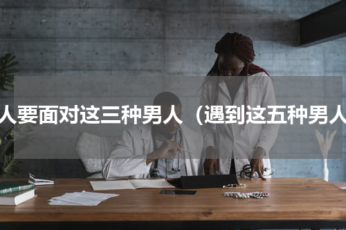 女人要面对这三种男人（遇到这五种男人）
