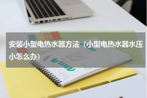安装小型电热水器方法（小型电热水器水压小怎么办）