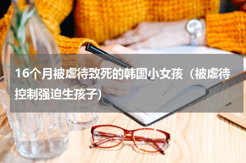 16个月被虐待致死的韩国小女孩（被虐待控制强迫生孩子）