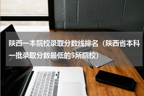 陕西一本院校录取分数线排名（陕西省本科一批录取分数最低的5所院校）