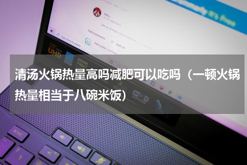 清汤火锅热量高吗减肥可以吃吗（一顿火锅热量相当于八碗米饭）