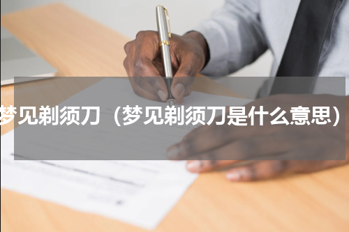 梦见剃须刀（梦见剃须刀是什么意思）