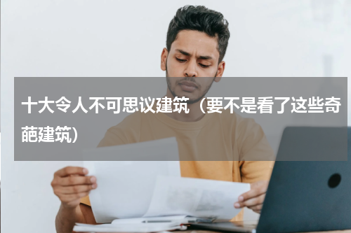 十大令人不可思议建筑（要不是看了这些奇葩建筑）