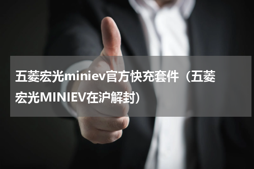 五菱宏光miniev官方快充套件（五菱宏光MINIEV在沪解封）