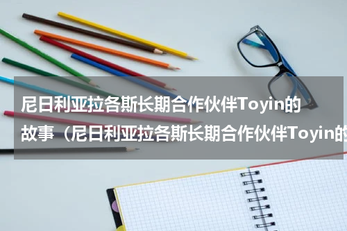 尼日利亚拉各斯长期合作伙伴Toyin的故事（尼日利亚拉各斯长期合作伙伴Toyin的故事）