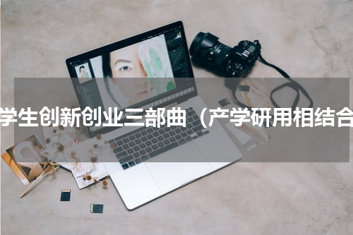 大学生创新创业三部曲（产学研用相结合）