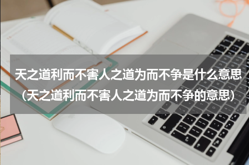 天之道利而不害人之道为而不争是什么意思（天之道利而不害人之道为而不争的意思）